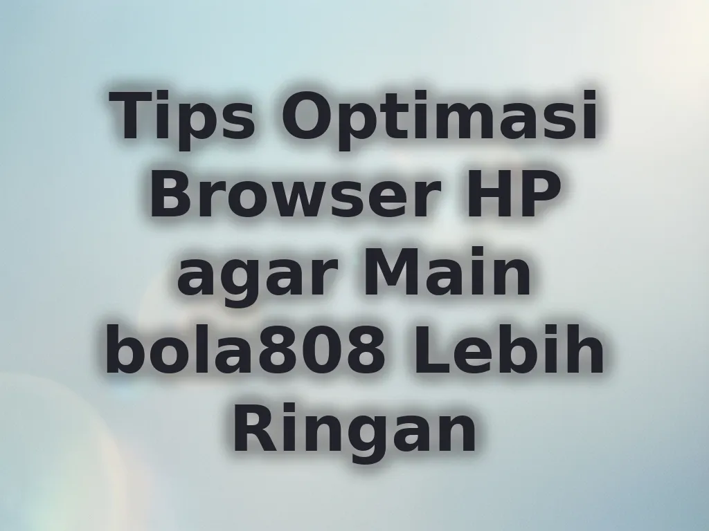 Tips Optimasi Browser HP agar Main bola808 Lebih Ringan